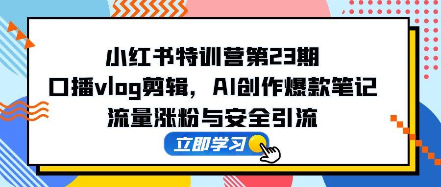 小红书特训营第23期，口播vlog剪辑，AI创作爆款笔记，流量涨粉与安全引流-928资源网