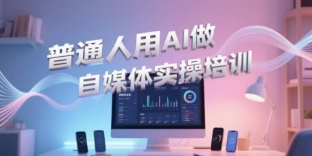 普通人用AI做自媒体实操培训，普通人一个人用ai做自媒体，视频制作、短视频引流、直播带货，轻松入门-928资源网