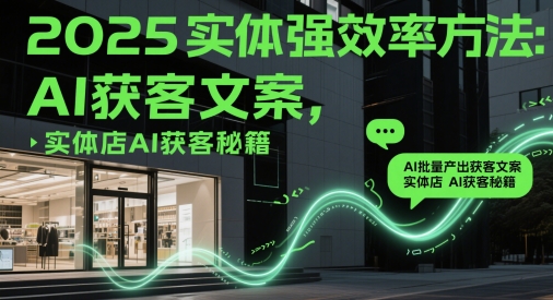 2025实体强效率方法：AI批量产出获客文案，实体店AI获客秘籍-928资源网