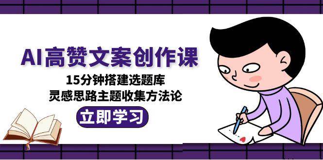 AI高赞文案创作课，15分钟搭建选题库，灵感思路主题收集方法论-928资源网