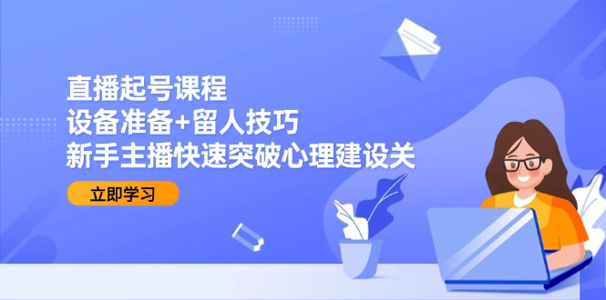 直播起号课程：设备准备+留人技巧，新手主播快速突破心理建设关-928资源网