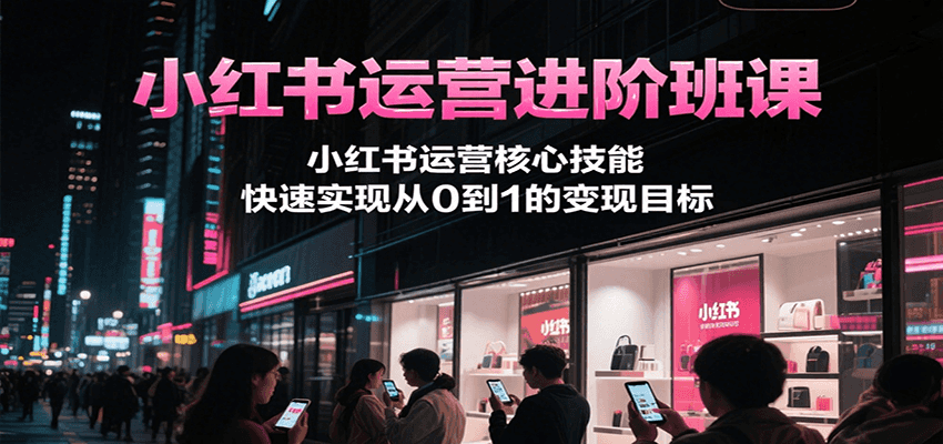 小红书运营进阶班课，小红书运营核心技能，快速实现从0到1的变现目标-928资源网