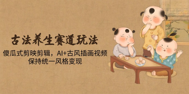 古法养生赛道玩法，傻瓜式剪映剪辑，AI+古风插画视频，保持统一风格变现-928资源网