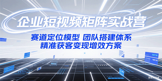 企业短视频矩阵实战营：赛道定位模型+团队搭建体系+精准获客变现增效方案-928资源网