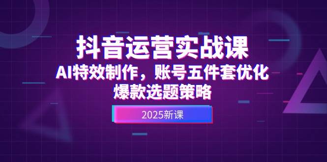 抖音运营实战课，AI特效制作，账号五件套优化，爆款选题策略-928资源网