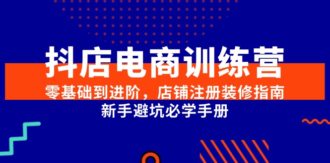 抖店电商训练营，零基础到进阶，店铺注册装修指南，新手避坑必学手册-928资源网