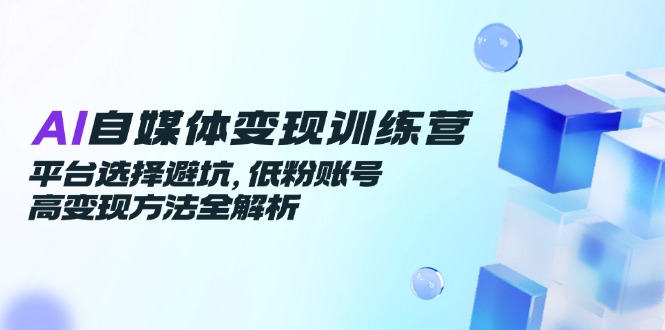 AI自媒体变现训练营，平台选择避坑，低粉账号高变现方法全解析-928资源网