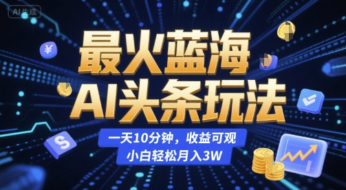 最火蓝海AI头条玩法，一天10分钟，收益可观，小白轻松月入3W【揭秘】-928资源网