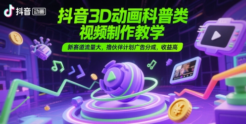 抖音3D动画科普类视频制作教学，新赛道流量大，撸伙伴计划广告分成，收益高-928资源网
