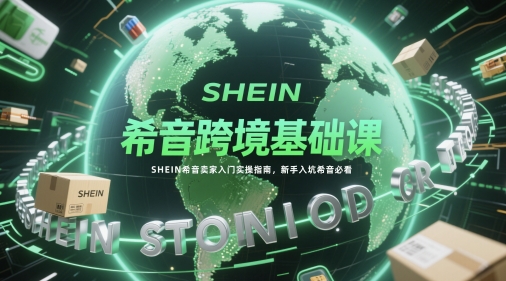 希音跨境基础课，SHEIN希音卖家入门实操指南，新手入坑希音必看-928资源网