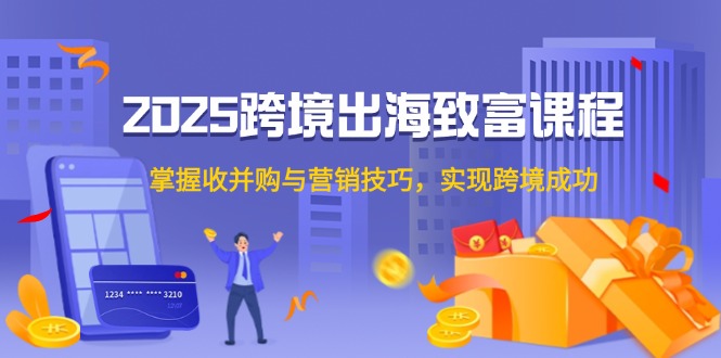 2025跨境出海致富课程，掌握收并购与营销技巧，实现跨境成功-928资源网