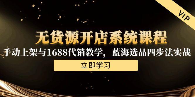 无货源开店系统课程，手动上架与1688代销教学，蓝海选品四步法实战-928资源网