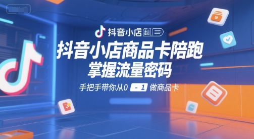 抖音小店商品卡陪跑，掌握流量密码，手把手带你从0-1做商品卡-928资源网