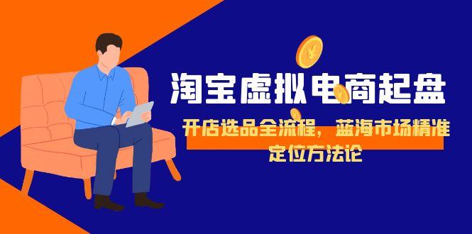 淘宝虚拟电商起盘，开店选品全流程，蓝海市场精准定位方法论-928资源网