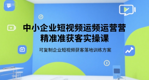 中小企业短视频运营精准获客实操课，可复制企业短视频获客落地训练方案-928资源网