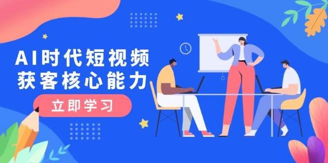 AI时代短视频获客核心课程，三大必备技能解析，认知升级关键要点-928资源网