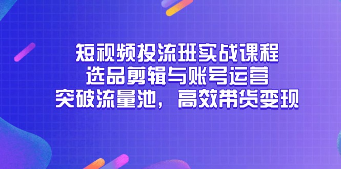 短视频投流班实战课程，选品剪辑与账号运营，突破流量池，高效带货变现-928资源网