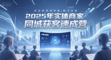 2025年实体商家同城获客速成营，同城企业AI获客全域解决方案-928资源网