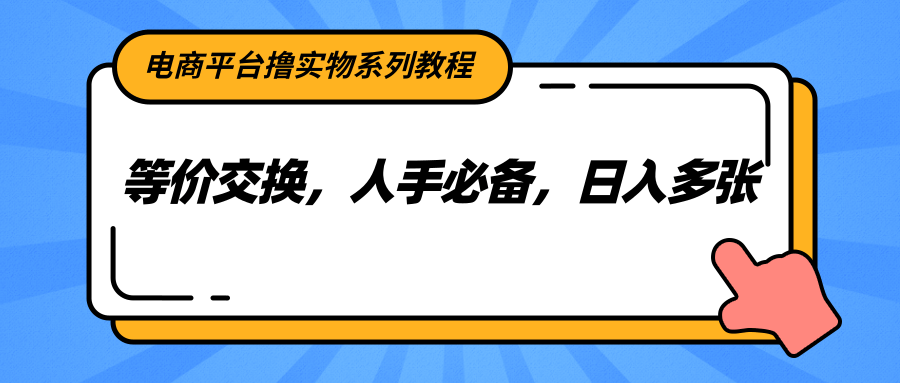 电商平台撸实物系列教程，等价交换，人手必备，日入多张-928资源网