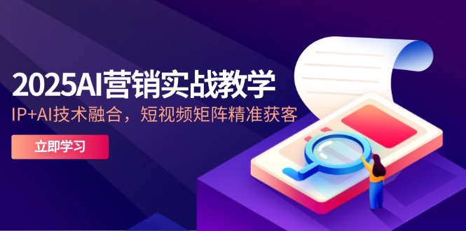 2025AI营销实战教学-5月，IP+AI技术融合，短视频矩阵精准获客-928资源网