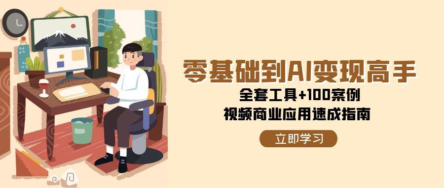 零基础到AI变现高手，全套工具+100案例，视频商业应用速成指南-928资源网