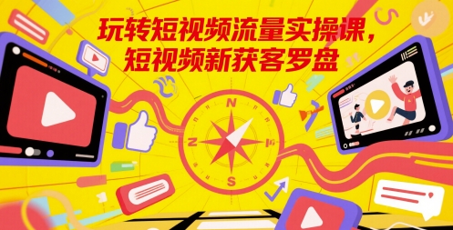 玩转短视频流量实操课，短视频新获客罗盘-928资源网