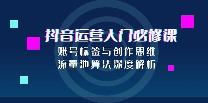 抖音运营入门必修课，账号标签与创作思维，流量池算法深度解析-928资源网