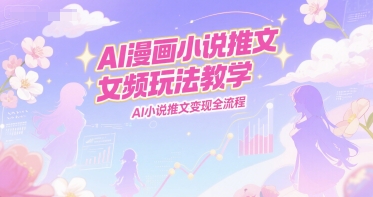 AI漫画小说推文女频玩法教学，AI小说推文变现全流程-928资源网