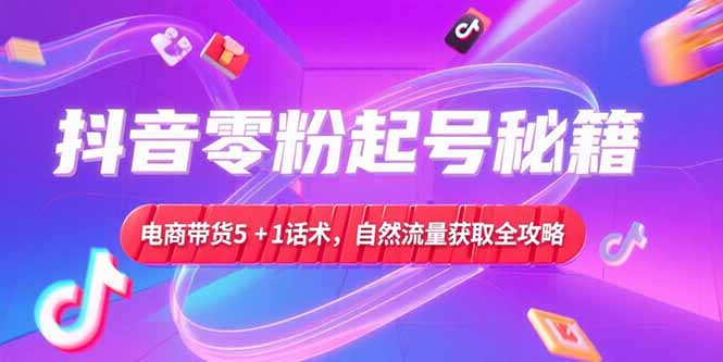 抖音零粉起号秘籍，电商带货5+1话术，自然流量获取实操流程-928资源网