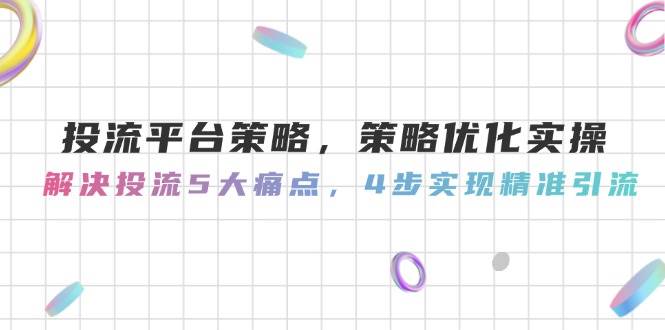 投流平台策略，策略优化实操，解决投流5大痛点，4步实现精准引流-928资源网