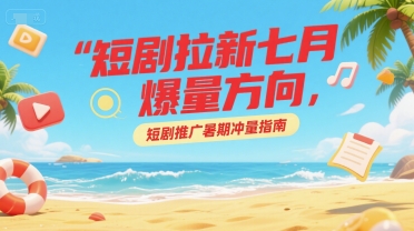 短剧拉新七月爆量方向，短剧推广暑期冲量指南-928资源网