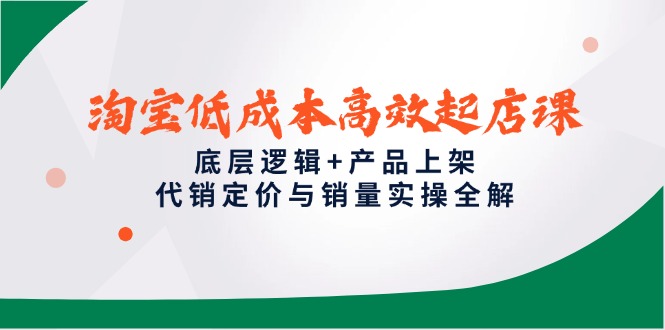 淘宝低成本高效起店课，底层逻辑+产品上架，代销定价与销量实操全解-928资源网