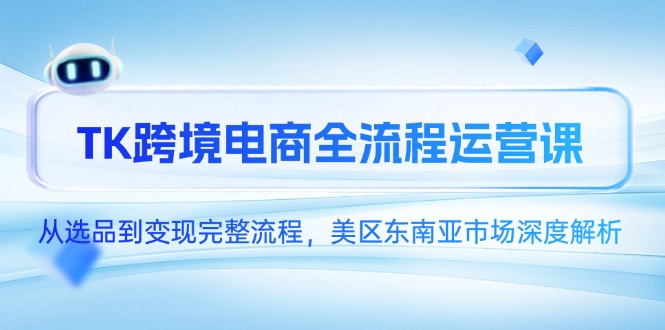 TK跨境电商全流程运营课，从选品到变现完整流程，美区东南亚市场深度解析-928资源网
