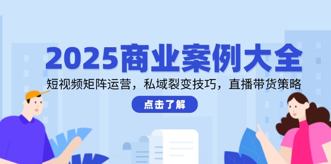 2025商业案例大全，短视频矩阵运营，私域裂变技巧，直播带货策略-928资源网