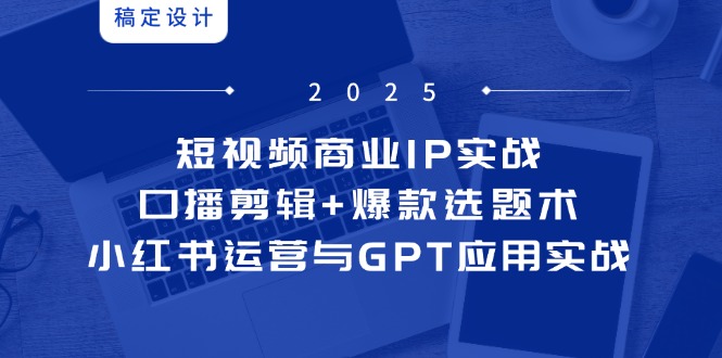 短视频商业IP实战6期：口播剪辑+爆款选题术，小红书运营与GPT应用实战-928资源网