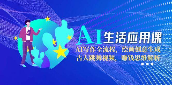AI生活应用课：AI写作全流程，绘画创意生成，古人跳舞视频，赚钱思维解析-928资源网