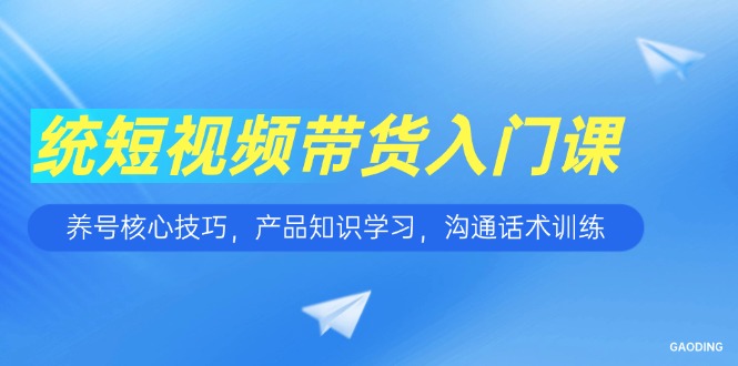 短视频带货入门课，养号核心技巧，产品知识学习，沟通话术训练-928资源网