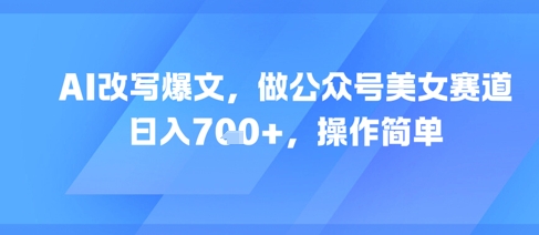 AI改写爆文，做公众号美女赛道，日入7张+，操作简单-928资源网