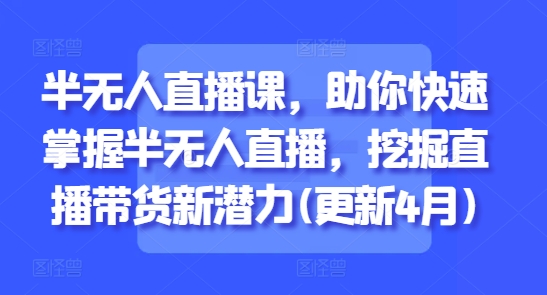 半无人直播课，助你快速掌握半无人直播，挖掘直播带货新潜力(更新7月)-928资源网