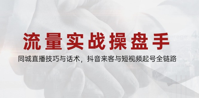 流量实战操盘手，同城直播技巧与话术，抖音来客与短视频起号全链路-928资源网