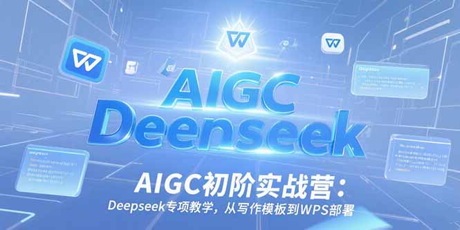 AIGC初阶实战营：Deepseek专项教学，从写作模板到WPS部署-928资源网