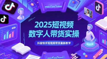 2025短视频数字人带货实操，抖音快手短视频带货最新教学-928资源网