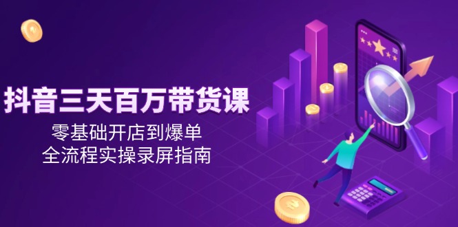 抖音三天百万带货课，零基础开店到爆单，全流程实操录屏指南-928资源网