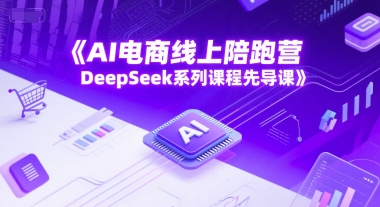 AI电商线上陪跑营，DeepSeek系列课程先导课-928资源网