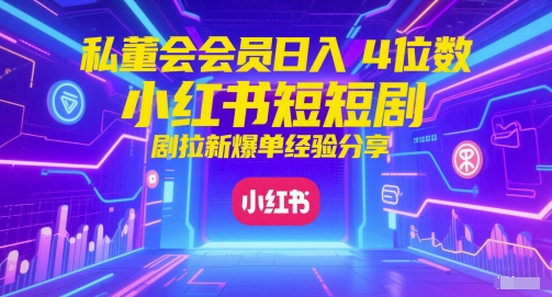 私董会会员日入4位数小红书红果短剧拉新爆单经验分享-928资源网