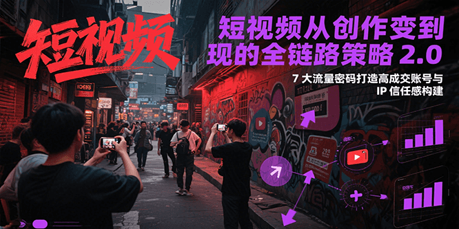 短视频从创作到变现的全链路策略2.0，7大流量密码构建IP信任感打造高成交账号-928资源网