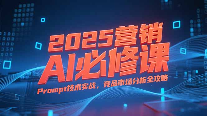 2025营销AI必修课，业务拆解逻辑，Prompt技术实战，竞品市场分析全攻略-928资源网
