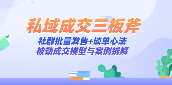 私域成交三板斧：社群批量发售+谈单心法，被动成交模型与案例拆解-928资源网