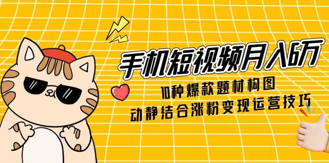 手机短视频月入6万，10种爆款题材构图，动静结合涨粉变现运营技巧-928资源网