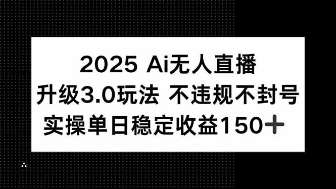 2025 AI无人直播升级3.0玩法，不违规 不封号，单日稳定收益150+-928资源网